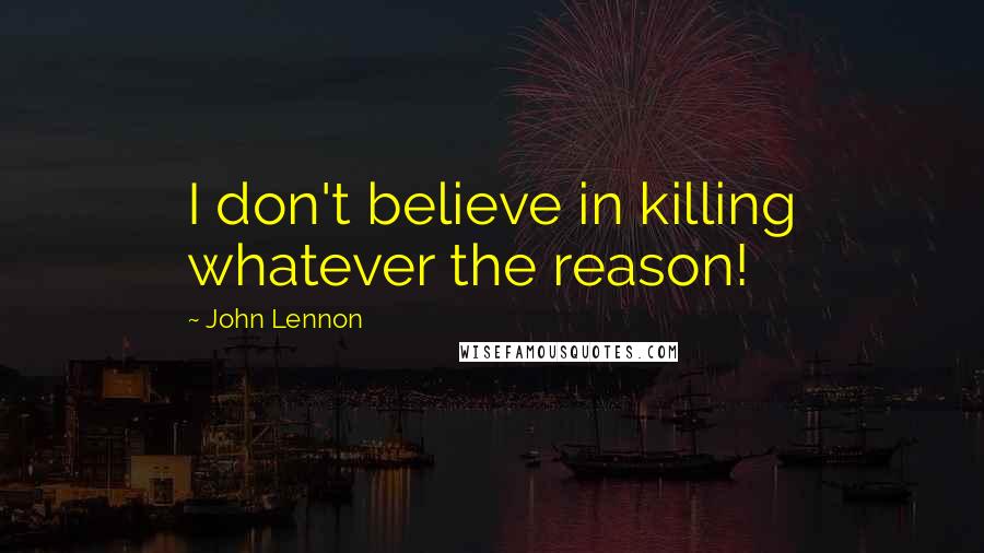 John Lennon Quotes: I don't believe in killing whatever the reason!