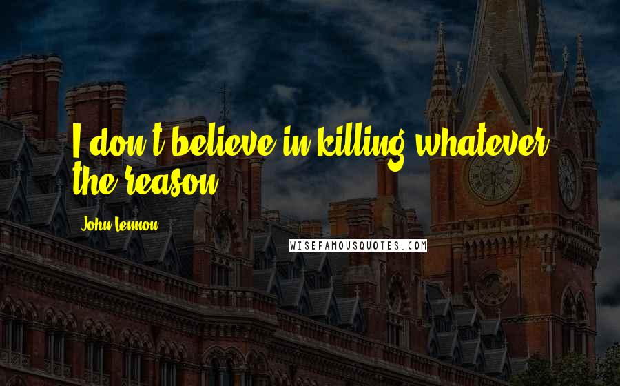 John Lennon Quotes: I don't believe in killing whatever the reason!