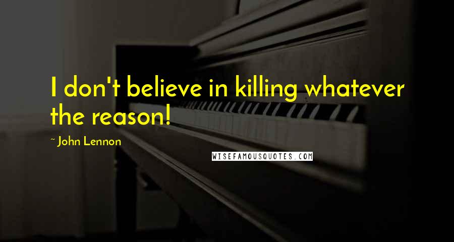 John Lennon Quotes: I don't believe in killing whatever the reason!