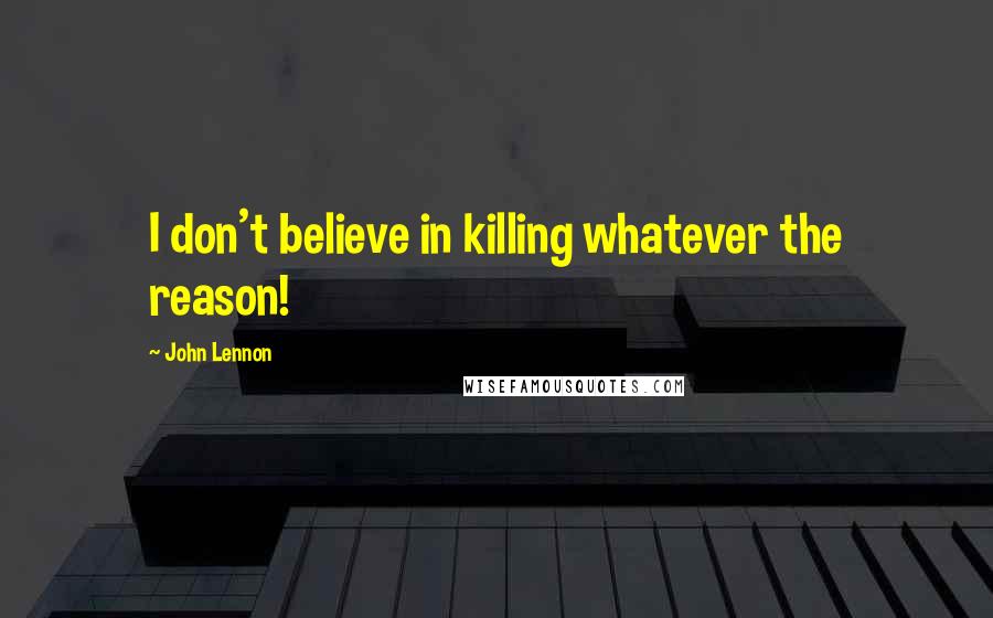 John Lennon Quotes: I don't believe in killing whatever the reason!