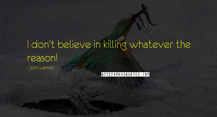 John Lennon Quotes: I don't believe in killing whatever the reason!