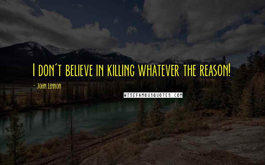 John Lennon Quotes: I don't believe in killing whatever the reason!