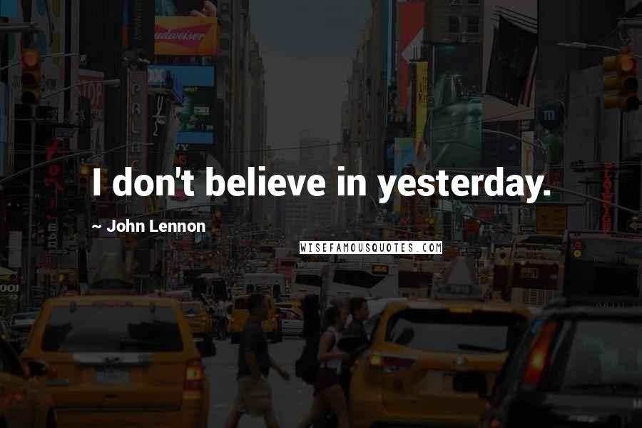 John Lennon Quotes: I don't believe in yesterday.
