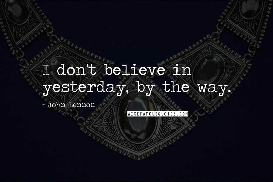 John Lennon Quotes: I don't believe in yesterday, by the way.