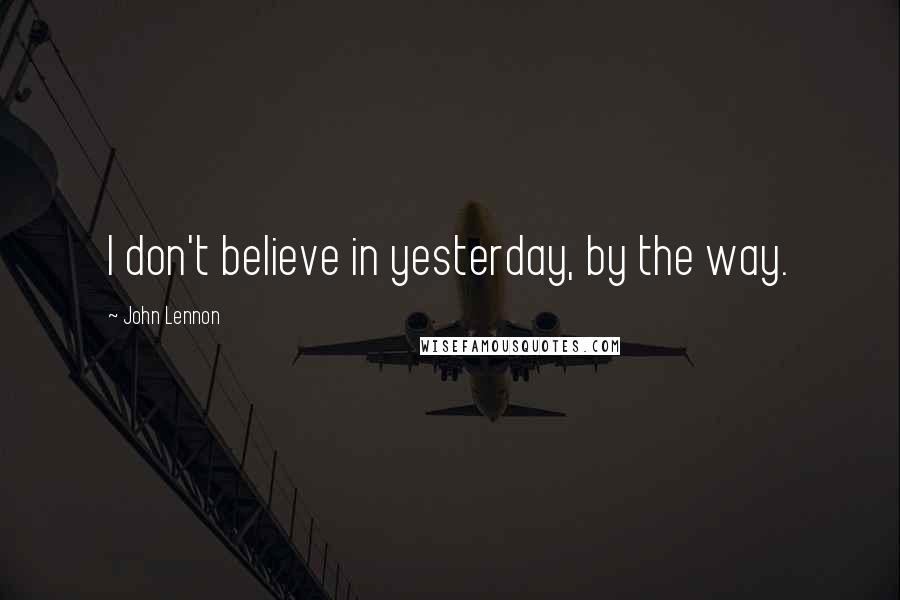 John Lennon Quotes: I don't believe in yesterday, by the way.