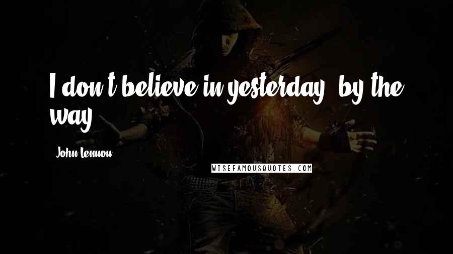 John Lennon Quotes: I don't believe in yesterday, by the way.