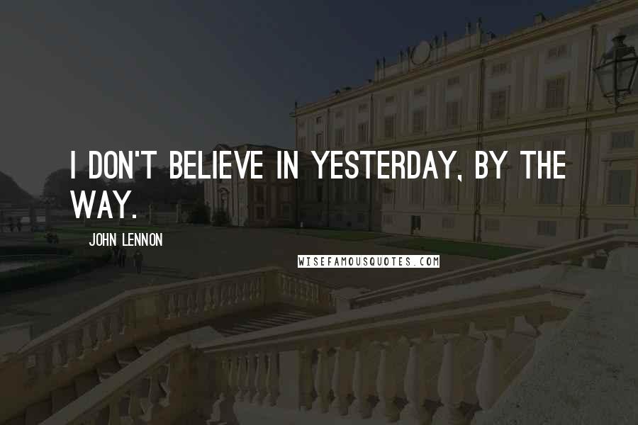 John Lennon Quotes: I don't believe in yesterday, by the way.