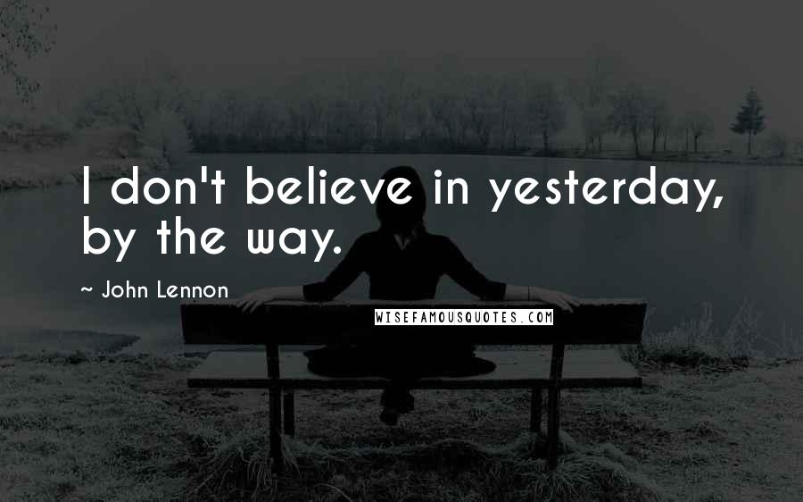 John Lennon Quotes: I don't believe in yesterday, by the way.