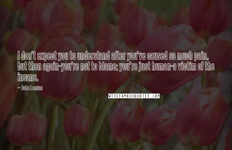 John Lennon Quotes: I don't expect you to understand after you've caused so much pain, but then again-you're not to blame; you're just human-a victim of the insane.