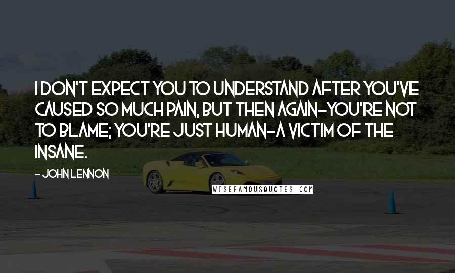 John Lennon Quotes: I don't expect you to understand after you've caused so much pain, but then again-you're not to blame; you're just human-a victim of the insane.