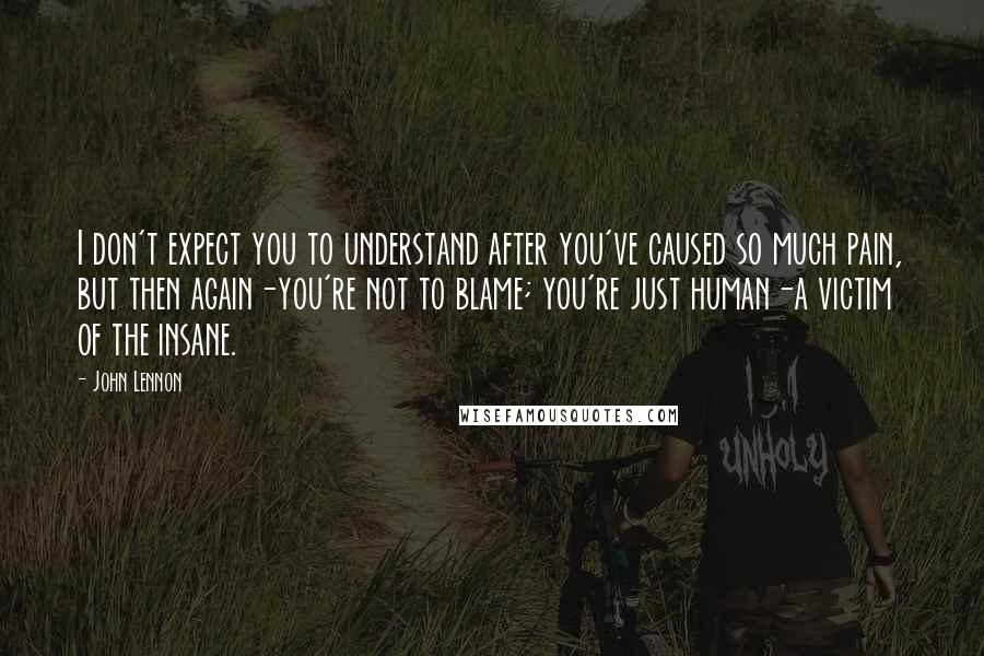 John Lennon Quotes: I don't expect you to understand after you've caused so much pain, but then again-you're not to blame; you're just human-a victim of the insane.