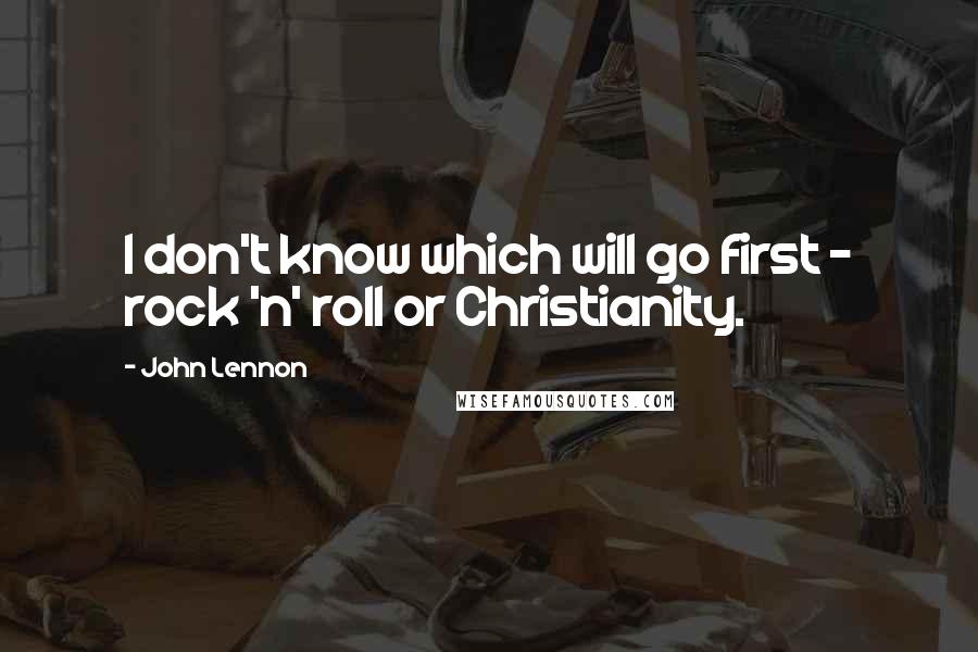John Lennon Quotes: I don't know which will go first - rock 'n' roll or Christianity.