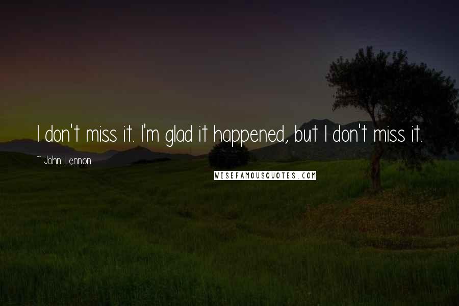 John Lennon Quotes: I don't miss it. I'm glad it happened, but I don't miss it.