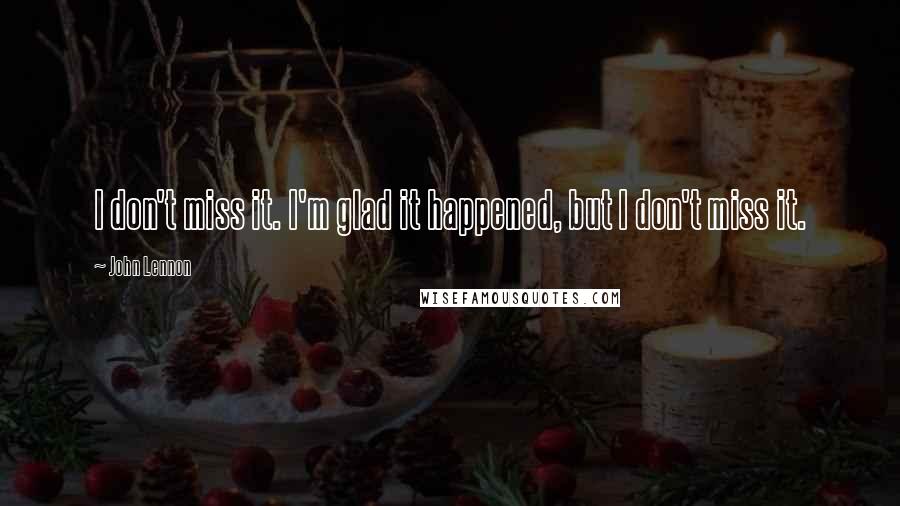 John Lennon Quotes: I don't miss it. I'm glad it happened, but I don't miss it.