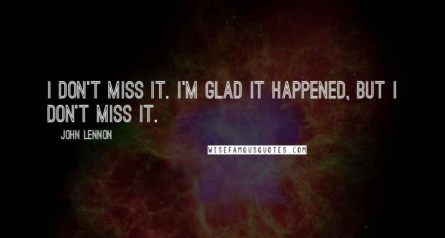 John Lennon Quotes: I don't miss it. I'm glad it happened, but I don't miss it.