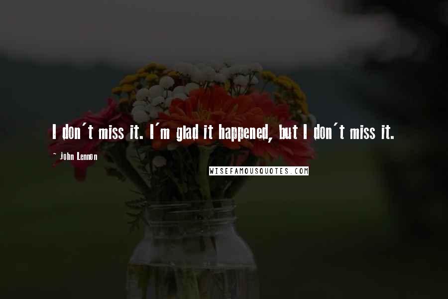 John Lennon Quotes: I don't miss it. I'm glad it happened, but I don't miss it.