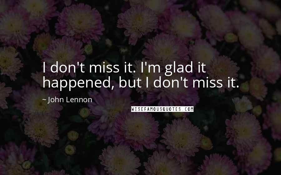 John Lennon Quotes: I don't miss it. I'm glad it happened, but I don't miss it.