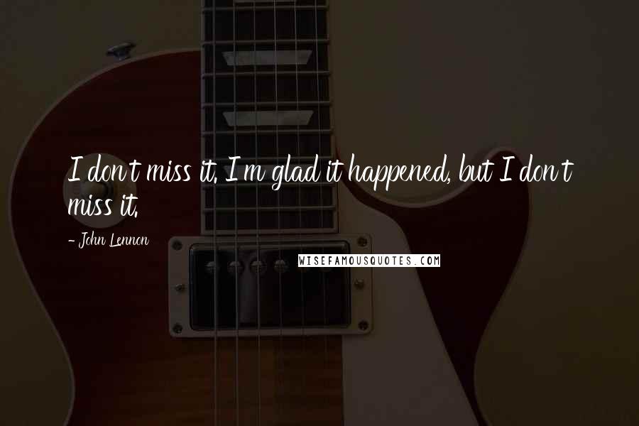 John Lennon Quotes: I don't miss it. I'm glad it happened, but I don't miss it.