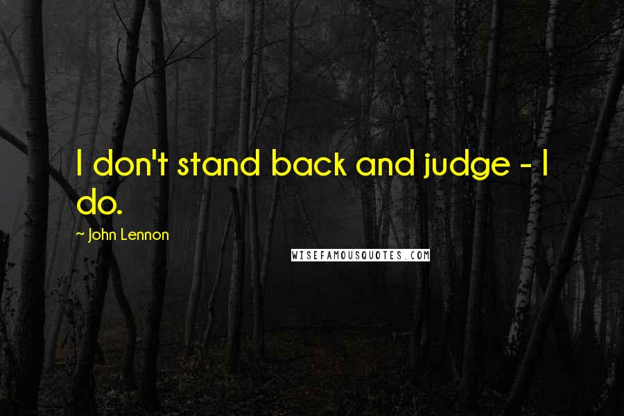 John Lennon Quotes: I don't stand back and judge - I do.