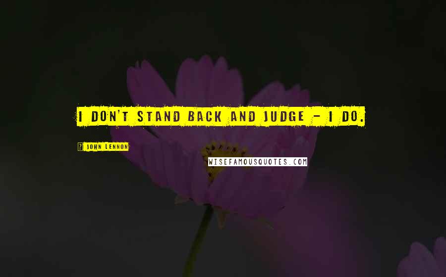 John Lennon Quotes: I don't stand back and judge - I do.