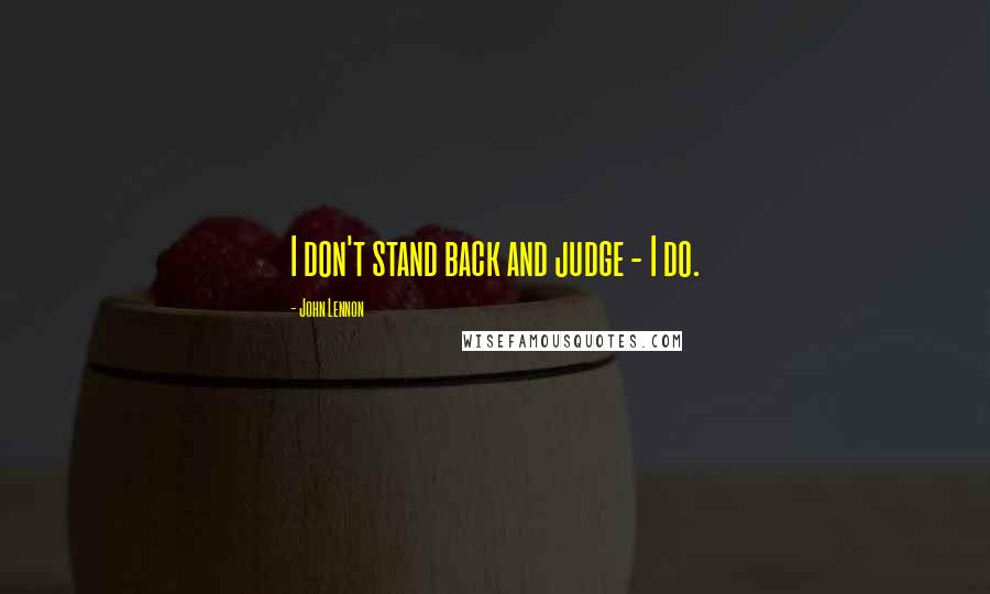 John Lennon Quotes: I don't stand back and judge - I do.