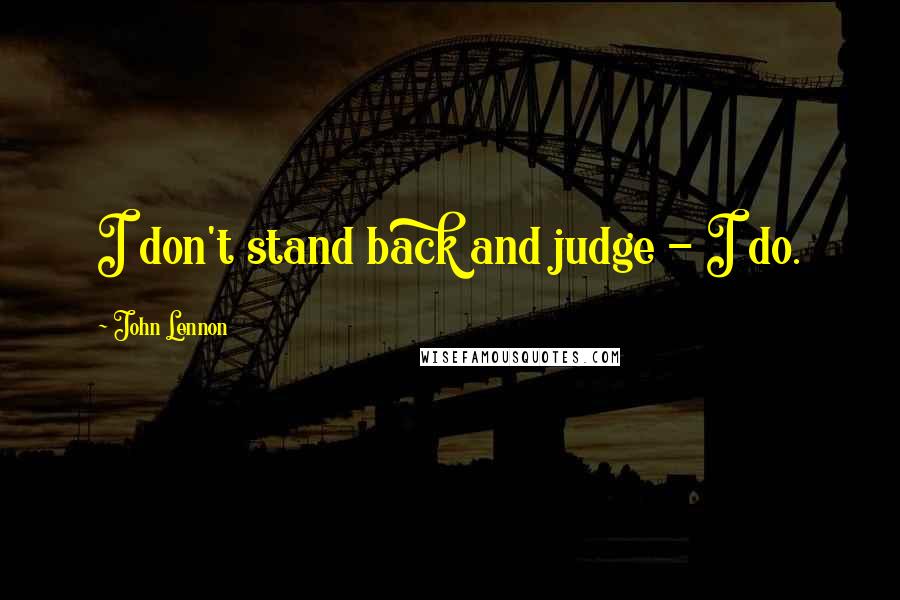 John Lennon Quotes: I don't stand back and judge - I do.