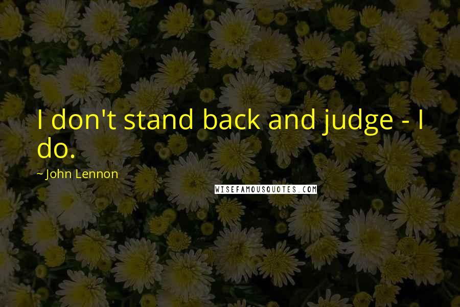 John Lennon Quotes: I don't stand back and judge - I do.
