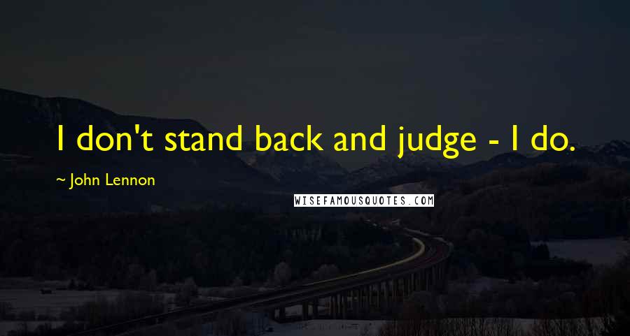 John Lennon Quotes: I don't stand back and judge - I do.