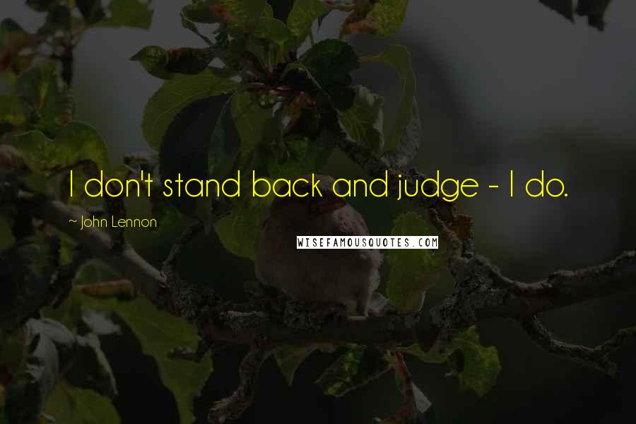 John Lennon Quotes: I don't stand back and judge - I do.