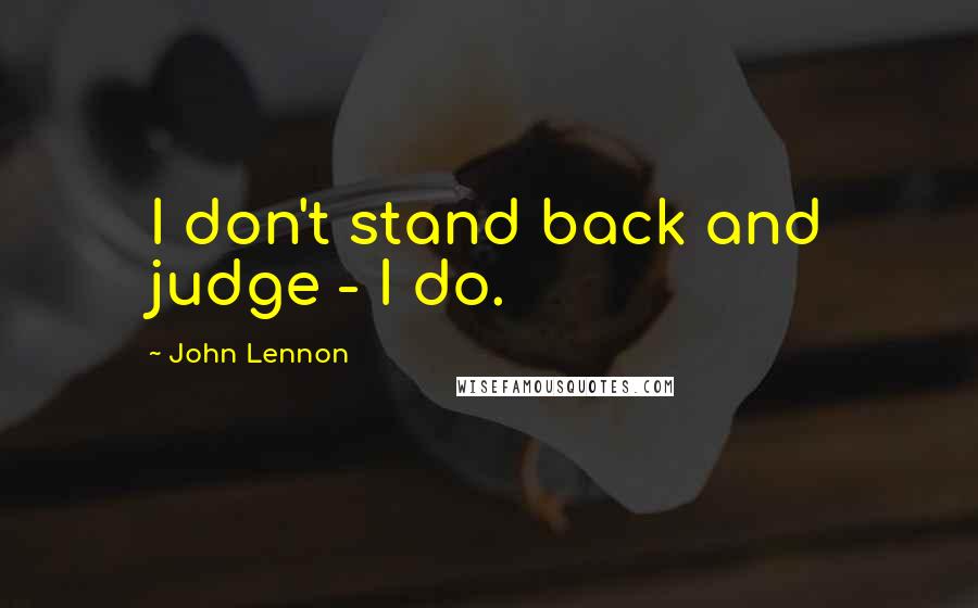 John Lennon Quotes: I don't stand back and judge - I do.