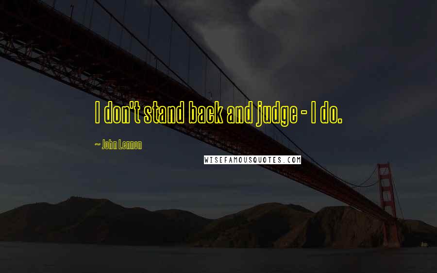 John Lennon Quotes: I don't stand back and judge - I do.