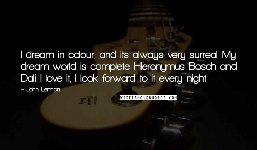 John Lennon Quotes: I dream in colour, and its always very surreal. My dream world is complete Hieronymus Bosch and Dali. I love it, I look forward to it every night