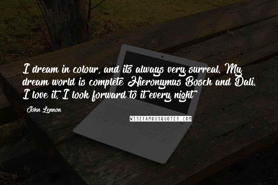 John Lennon Quotes: I dream in colour, and its always very surreal. My dream world is complete Hieronymus Bosch and Dali. I love it, I look forward to it every night