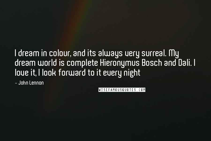 John Lennon Quotes: I dream in colour, and its always very surreal. My dream world is complete Hieronymus Bosch and Dali. I love it, I look forward to it every night