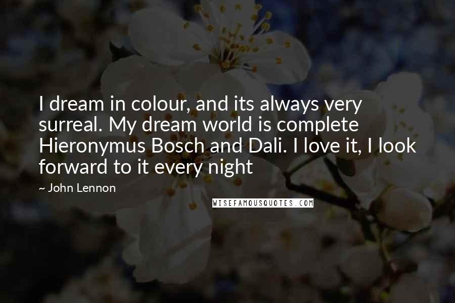 John Lennon Quotes: I dream in colour, and its always very surreal. My dream world is complete Hieronymus Bosch and Dali. I love it, I look forward to it every night