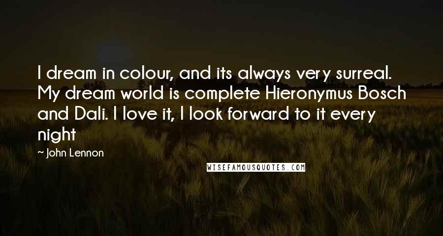 John Lennon Quotes: I dream in colour, and its always very surreal. My dream world is complete Hieronymus Bosch and Dali. I love it, I look forward to it every night