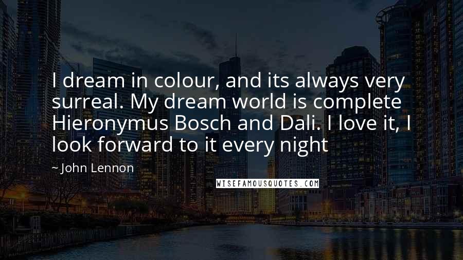 John Lennon Quotes: I dream in colour, and its always very surreal. My dream world is complete Hieronymus Bosch and Dali. I love it, I look forward to it every night