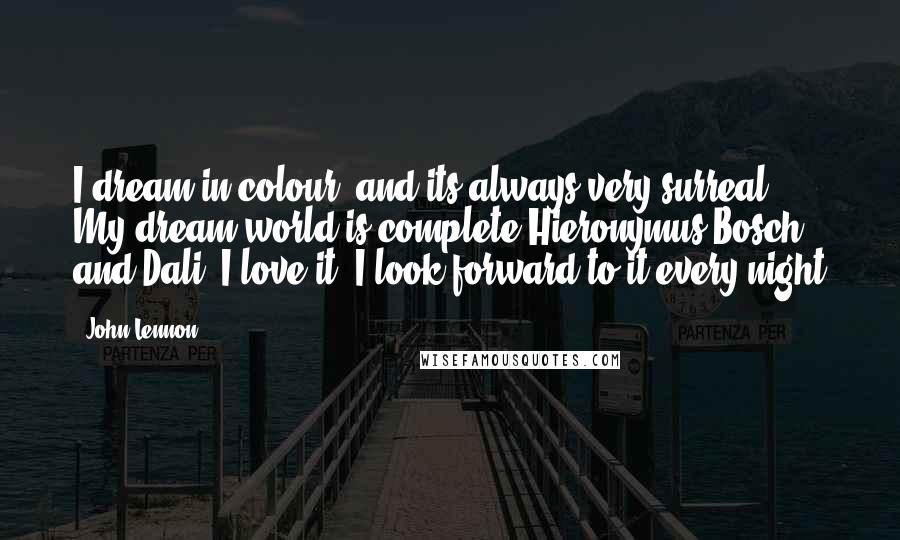 John Lennon Quotes: I dream in colour, and its always very surreal. My dream world is complete Hieronymus Bosch and Dali. I love it, I look forward to it every night