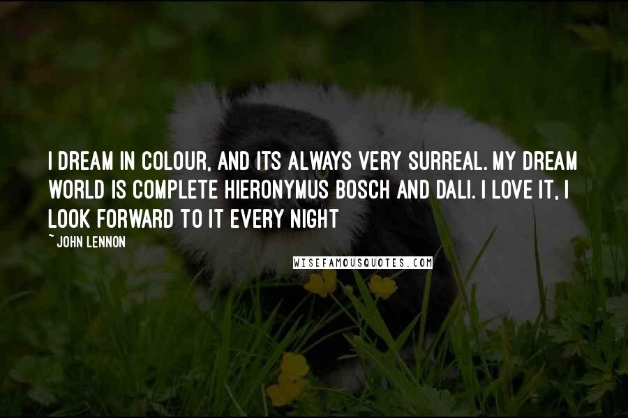 John Lennon Quotes: I dream in colour, and its always very surreal. My dream world is complete Hieronymus Bosch and Dali. I love it, I look forward to it every night