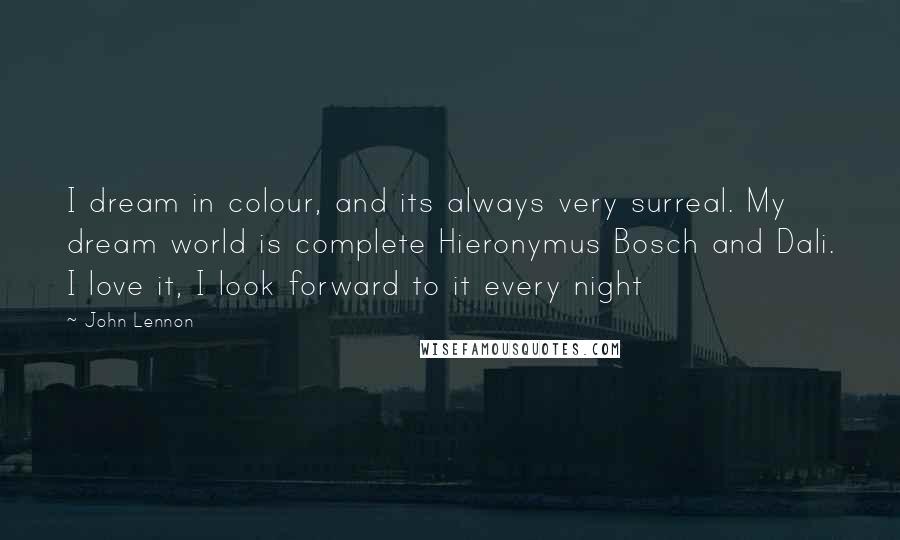 John Lennon Quotes: I dream in colour, and its always very surreal. My dream world is complete Hieronymus Bosch and Dali. I love it, I look forward to it every night