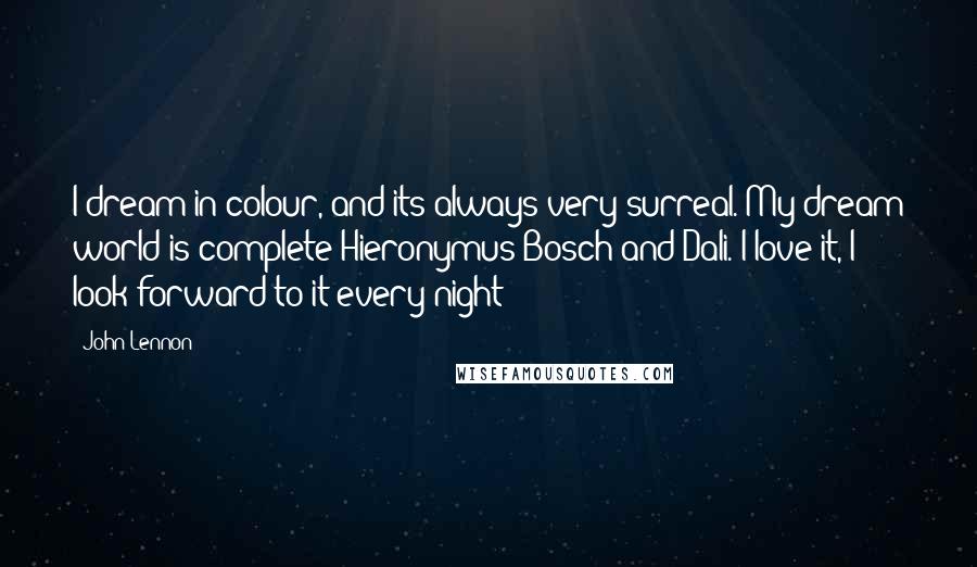 John Lennon Quotes: I dream in colour, and its always very surreal. My dream world is complete Hieronymus Bosch and Dali. I love it, I look forward to it every night