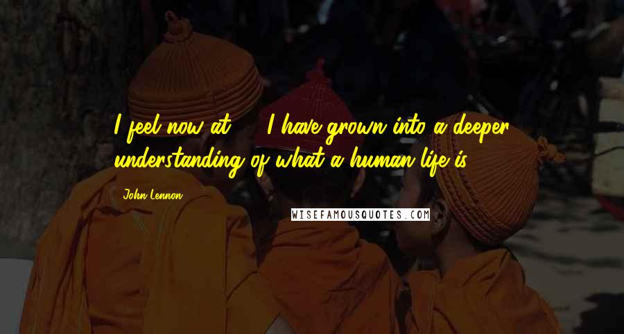 John Lennon Quotes: I feel now at 53 I have grown into a deeper understanding of what a human life is.