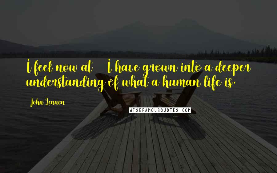 John Lennon Quotes: I feel now at 53 I have grown into a deeper understanding of what a human life is.