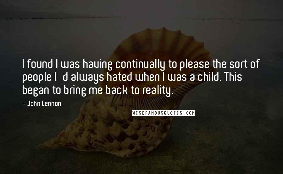 John Lennon Quotes: I found I was having continually to please the sort of people I'd always hated when I was a child. This began to bring me back to reality.