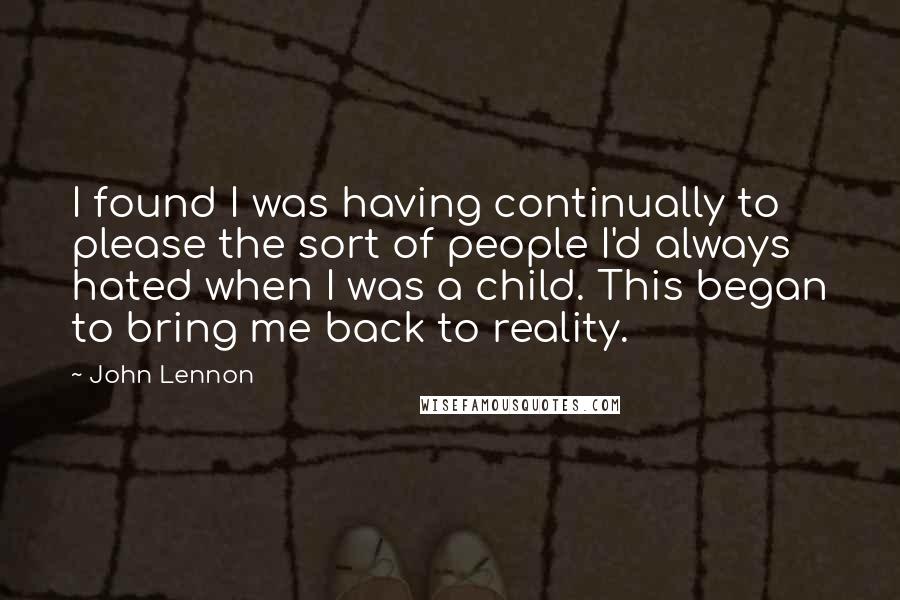 John Lennon Quotes: I found I was having continually to please the sort of people I'd always hated when I was a child. This began to bring me back to reality.