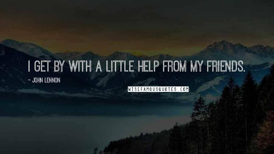 John Lennon Quotes: I get by with a little help from my friends.