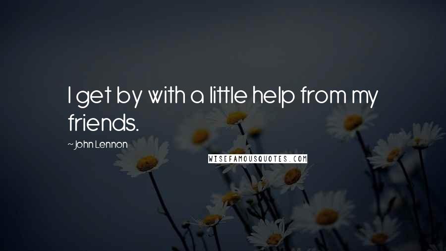 John Lennon Quotes: I get by with a little help from my friends.