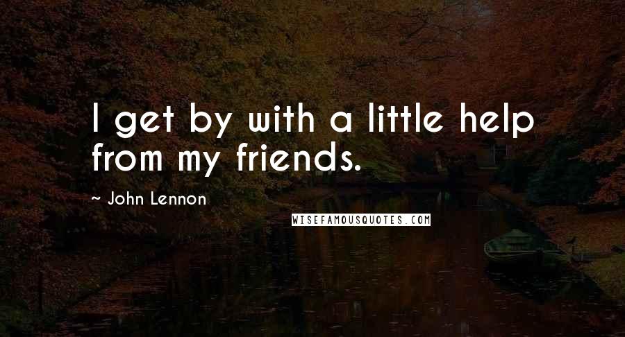 John Lennon Quotes: I get by with a little help from my friends.