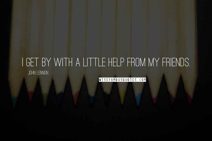 John Lennon Quotes: I get by with a little help from my friends.