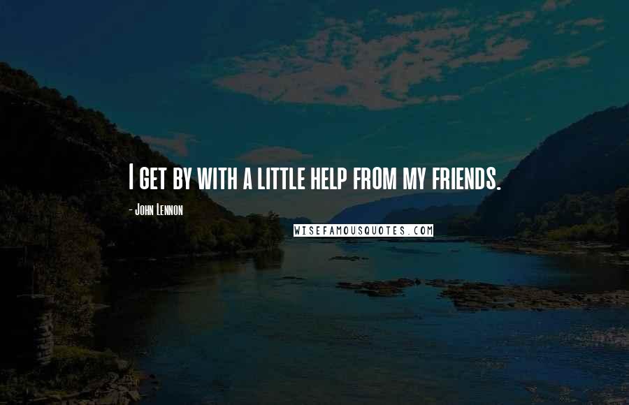 John Lennon Quotes: I get by with a little help from my friends.